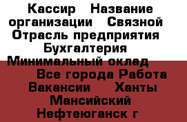 Кассир › Название организации ­ Связной › Отрасль предприятия ­ Бухгалтерия › Минимальный оклад ­ 35 000 - Все города Работа » Вакансии   . Ханты-Мансийский,Нефтеюганск г.